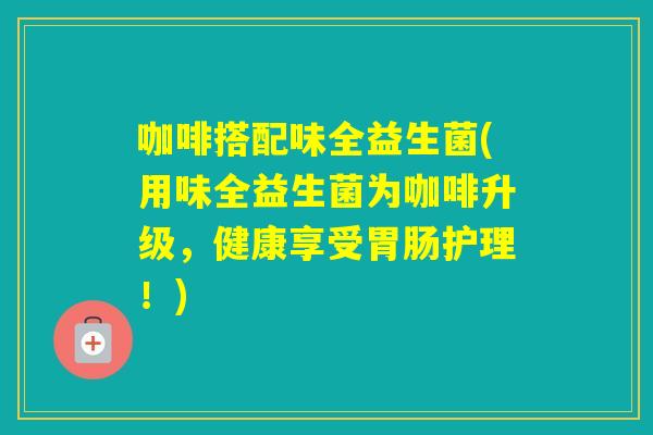 咖啡搭配味全益生菌(用味全益生菌为咖啡升级，健康享受护理！)