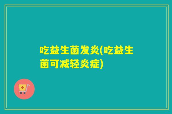 吃益生菌发炎(吃益生菌可减轻)