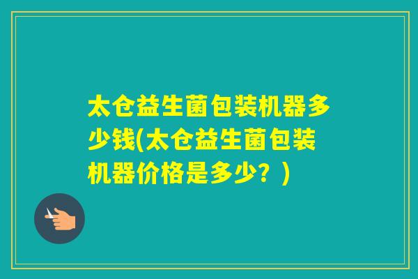 太仓益生菌包装机器多少钱(太仓益生菌包装机器价格是多少？)