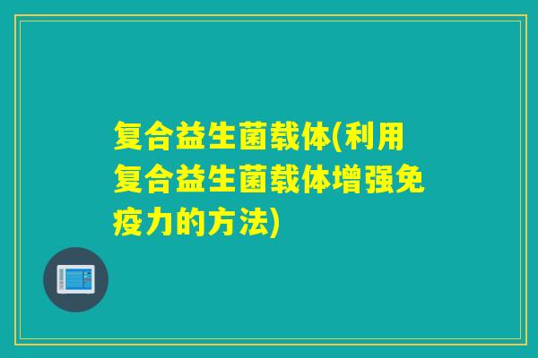 复合益生菌载体(利用复合益生菌载体增强力的方法)