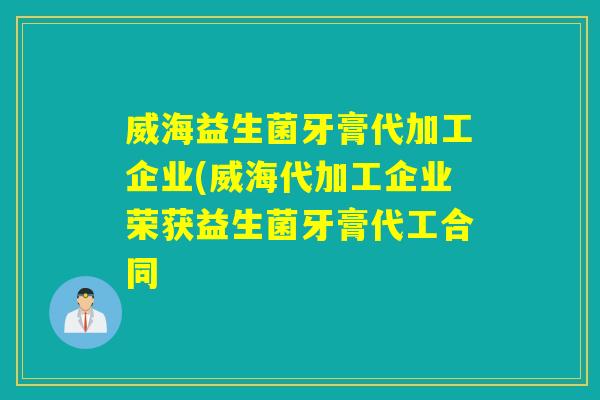 威海益生菌牙膏代加工企业(威海代加工企业荣获益生菌牙膏代工合同