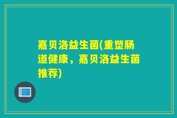 嘉贝洛益生菌(重塑肠道健康，嘉贝洛益生菌推荐)