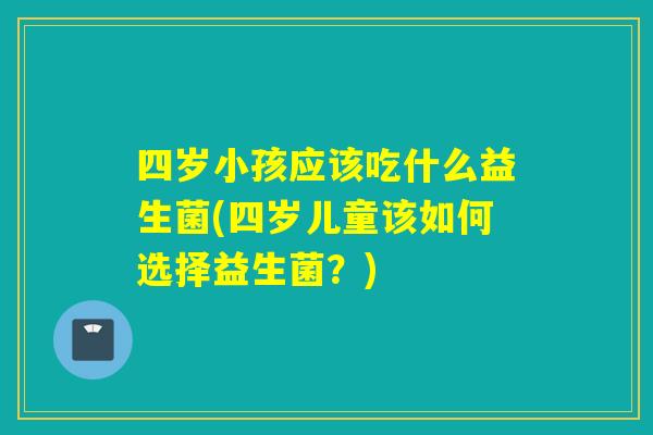 四岁小孩应该吃什么益生菌(四岁儿童该如何选择益生菌？)