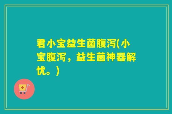 君小宝益生菌(小宝，益生菌神器解忧。)