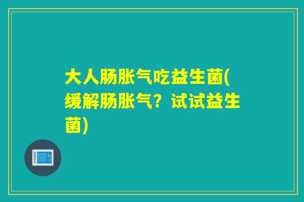 大人肠吃益生菌(缓解肠？试试益生菌)