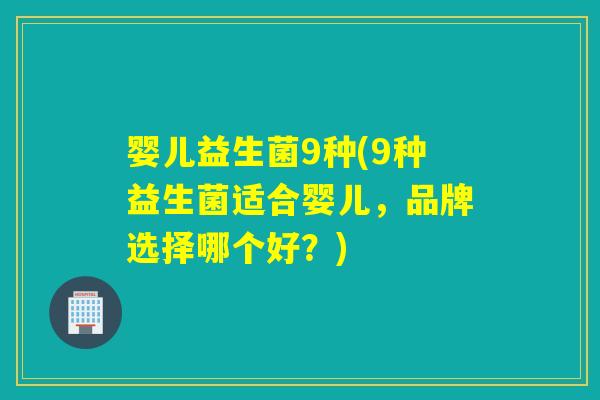 婴儿益生菌9种(9种益生菌适合婴儿，品牌选择哪个好？)