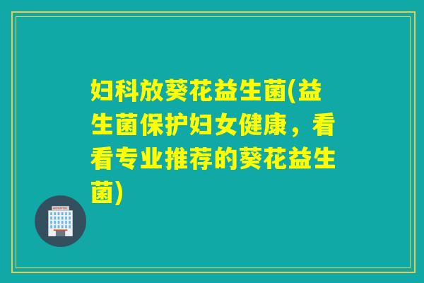 放葵花益生菌(益生菌保护妇女健康，看看专业推荐的葵花益生菌)