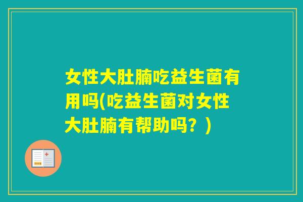 女性大肚腩吃益生菌有用吗(吃益生菌对女性大肚腩有帮助吗？)