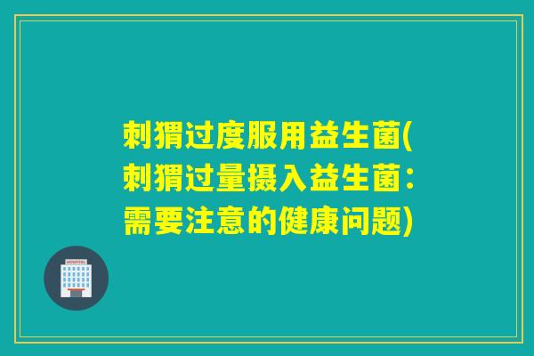 刺猬过度服用益生菌(刺猬过量摄入益生菌：需要注意的健康问题)