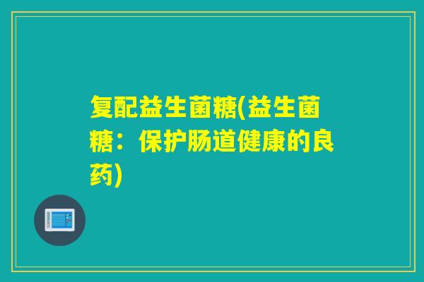 复配益生菌糖(益生菌糖：保护肠道健康的良药)