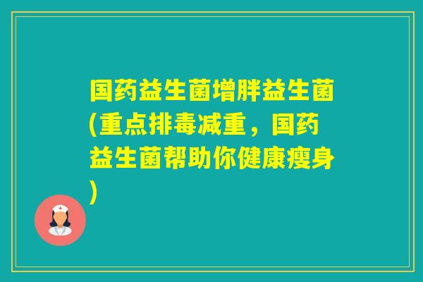 国药益生菌增胖益生菌(重点减重，国药益生菌帮助你健康瘦身)