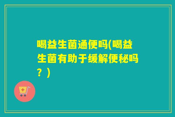 喝益生菌通便吗(喝益生菌有助于缓解吗？)