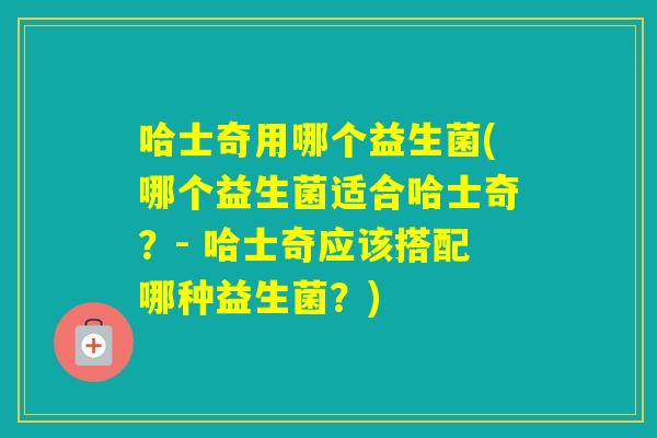 哈士奇用哪个益生菌(哪个益生菌适合哈士奇？- 哈士奇应该搭配哪种益生菌？)