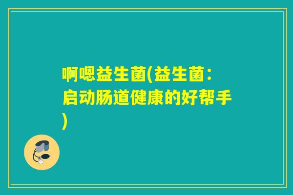 啊嗯益生菌(益生菌：启动肠道健康的好帮手)