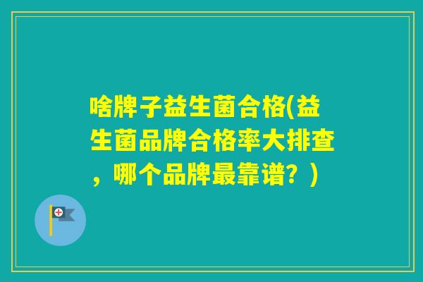 啥牌子益生菌合格(益生菌品牌合格率大排查，哪个品牌靠谱？)