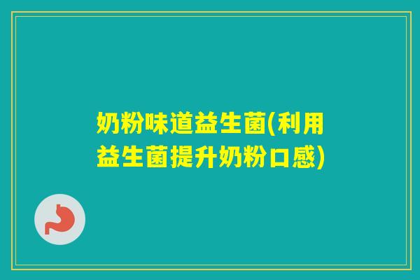 奶粉味道益生菌(利用益生菌提升奶粉口感)