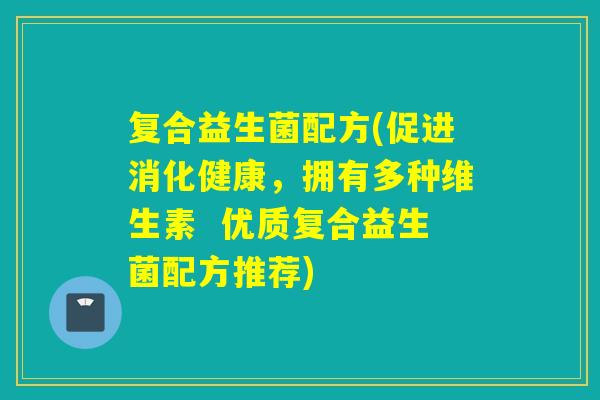 复合益生菌配方(促进消化健康，拥有多种维生素  优质复合益生菌配方推荐)