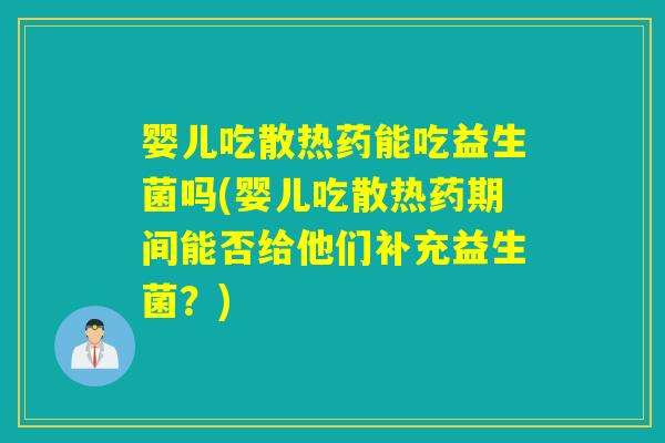 婴儿吃散热药能吃益生菌吗(婴儿吃散热药期间能否给他们补充益生菌？)