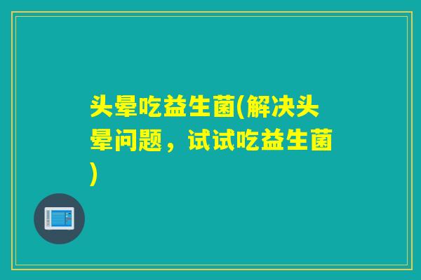 头晕吃益生菌(解决头晕问题，试试吃益生菌)
