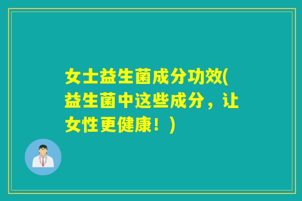 女士益生菌成分功效(益生菌中这些成分，让女性更健康！)