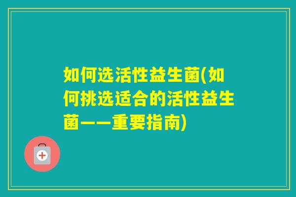 如何选活性益生菌(如何挑选适合的活性益生菌——重要指南)