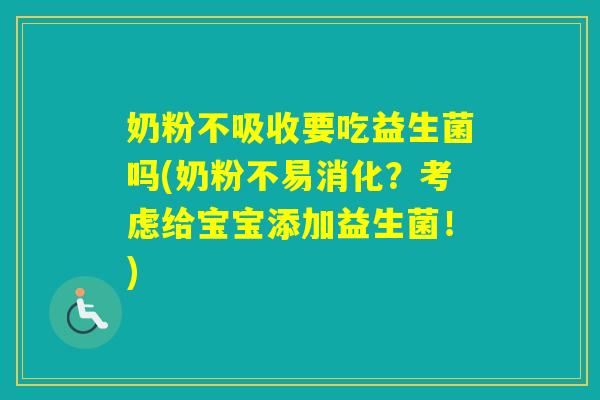 奶粉不吸收要吃益生菌吗(奶粉不易消化？考虑给宝宝添加益生菌！)