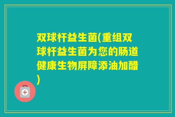 双球杆益生菌(重组双球杆益生菌为您的肠道健康生物屏障添油加醋)