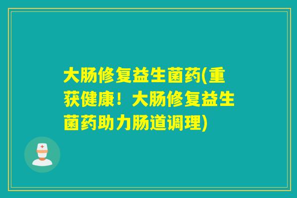大肠修复益生菌药(重获健康！大肠修复益生菌药助力肠道调理)