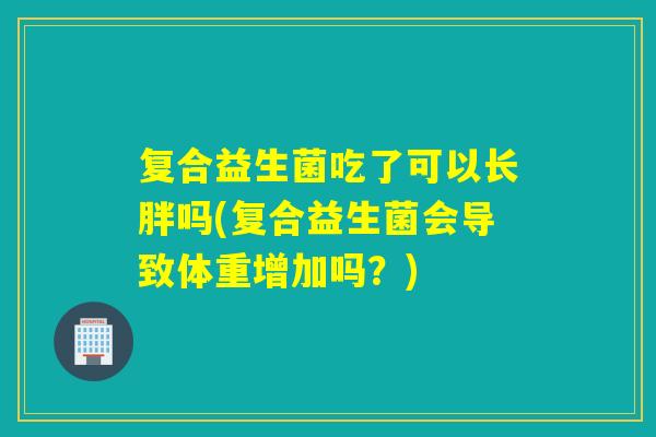 复合益生菌吃了可以长胖吗(复合益生菌会导致体重增加吗？)