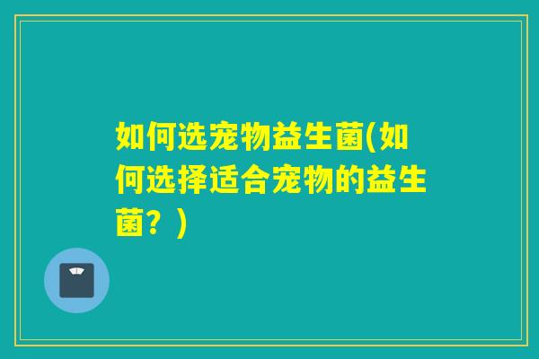 如何选宠物益生菌(如何选择适合宠物的益生菌？)