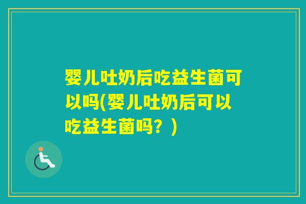 婴儿吐奶后吃益生菌可以吗(婴儿吐奶后可以吃益生菌吗？)