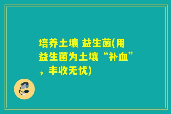 培养土壤 益生菌(用益生菌为土壤“补”，丰收无忧)