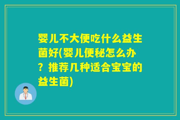 婴儿不大便吃什么益生菌好(婴儿怎么办？推荐几种适合宝宝的益生菌)