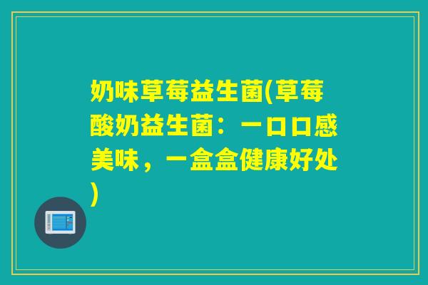 奶味草莓益生菌(草莓酸奶益生菌：一口口感美味，一盒盒健康好处)