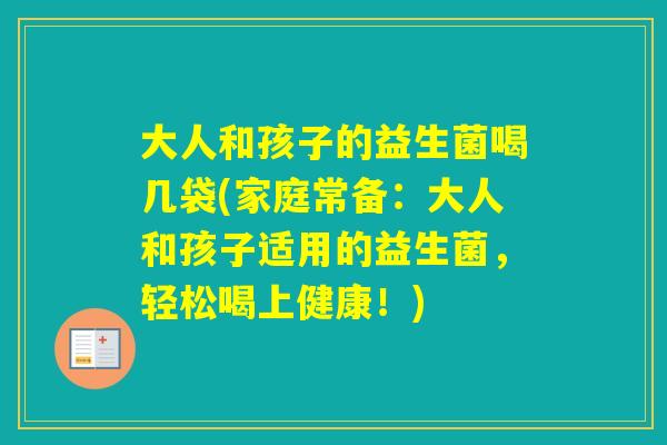 大人和孩子的益生菌喝几袋(家庭常备：大人和孩子适用的益生菌，轻松喝上健康！)