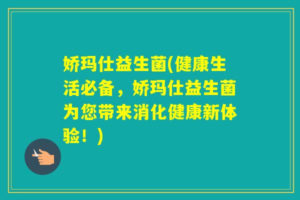 娇玛仕益生菌(健康生活必备，娇玛仕益生菌为您带来消化健康新体验！)