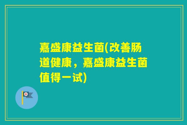 嘉盛康益生菌(改善肠道健康，嘉盛康益生菌值得一试)
