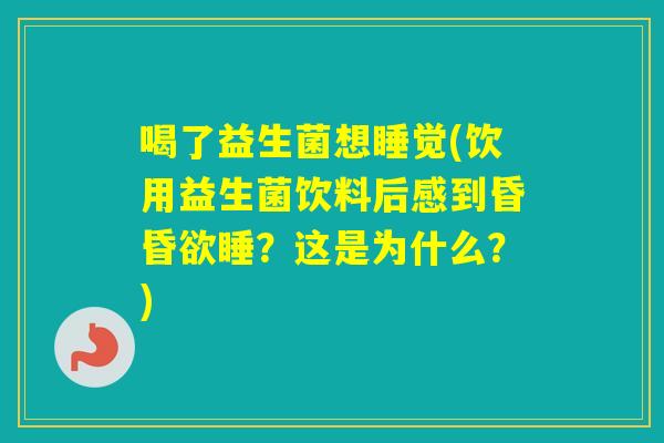 喝了益生菌想睡觉(饮用益生菌饮料后感到昏昏欲睡？这是为什么？)