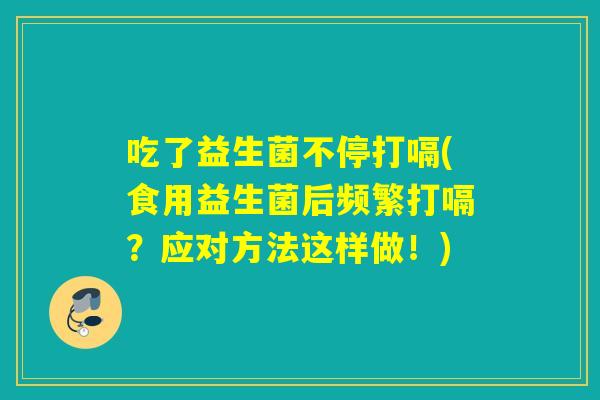 吃了益生菌不停打嗝(食用益生菌后频繁打嗝？应对方法这样做！)