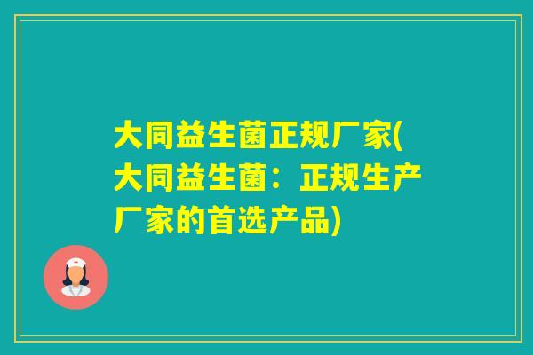 大同益生菌正规厂家(大同益生菌：正规生产厂家的首选产品)