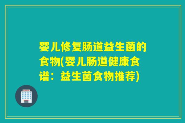 婴儿修复肠道益生菌的食物(婴儿肠道健康食谱：益生菌食物推荐)