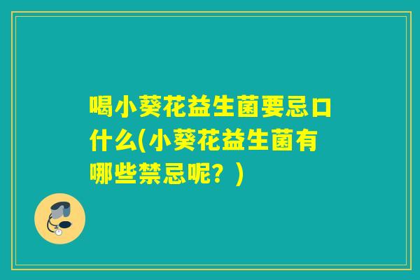 喝小葵花益生菌要忌口什么(小葵花益生菌有哪些禁忌呢？)