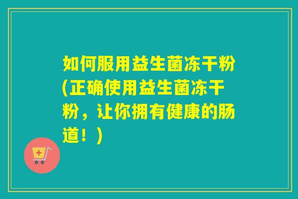 如何服用益生菌冻干粉(正确使用益生菌冻干粉，让你拥有健康的肠道！)