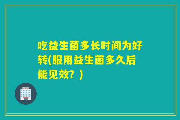 吃益生菌多长时间为好转(服用益生菌多久后能见效？)