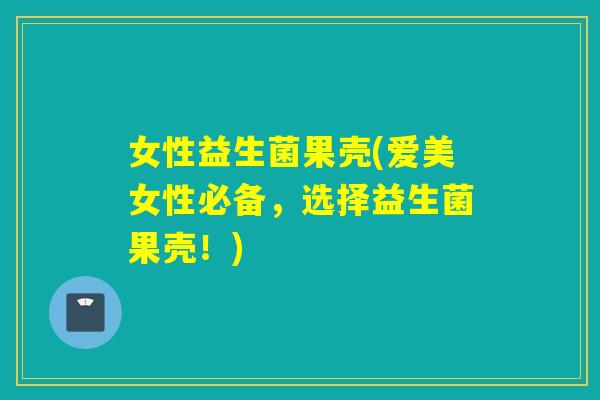 女性益生菌果壳(爱美女性必备，选择益生菌果壳！)