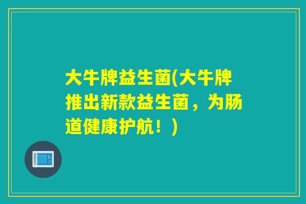 大牛牌益生菌(大牛牌推出新款益生菌，为肠道健康护航！)