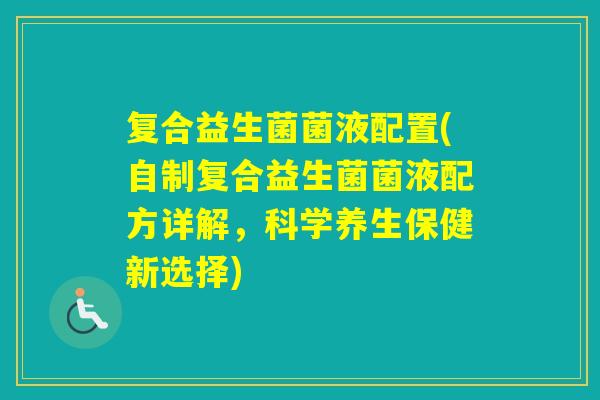 复合益生菌菌液配置(自制复合益生菌菌液配方详解，科学养生保健新选择)