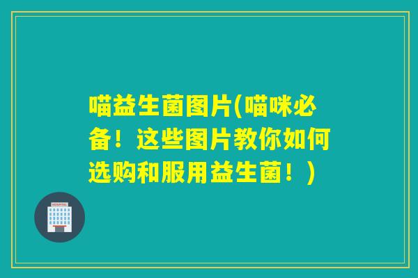喵益生菌图片(喵咪必备！这些图片教你如何选购和服用益生菌！)