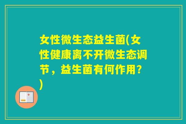 女性微生态益生菌(女性健康离不开微生态调节，益生菌有何作用？)