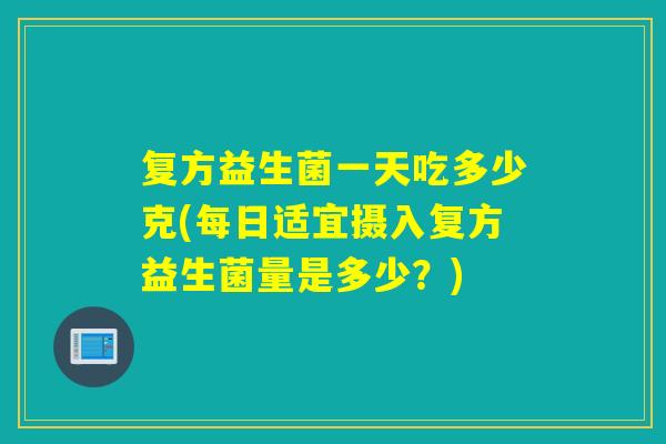复方益生菌一天吃多少克(每日适宜摄入复方益生菌量是多少？)